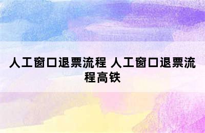 人工窗口退票流程 人工窗口退票流程高铁